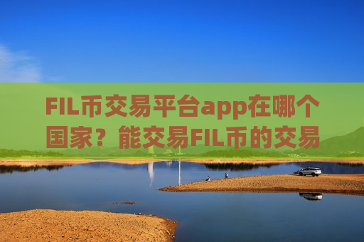 FIL币交易平台app在哪个国家？能交易FIL币的交易所