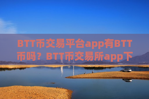 BTT币交易平台app有BTT币吗？BTT币交易所app下载排行榜最新-第1张图片-币圈网