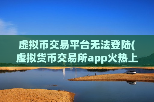 虚拟币交易平台无法登陆(虚拟货币交易所app火热上线)-第1张图片-币圈网
