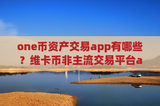 one币资产交易app有哪些？维卡币非主流交易平台app-第1张图片-币圈网