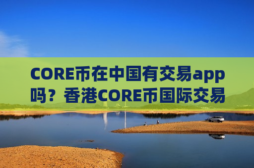 CORE币在中国有交易app吗？香港CORE币国际交易软件下载-第1张图片-币圈网