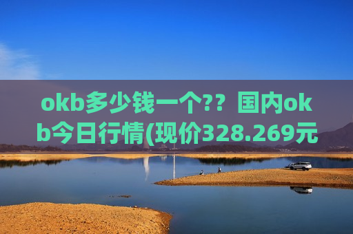okb多少钱一个?？国内okb今日行情(现价328.269元)-第1张图片-币圈网