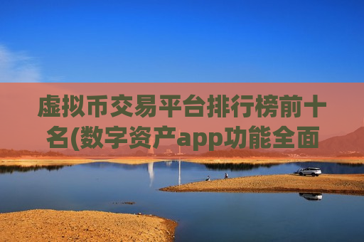 虚拟币交易平台排行榜前十名(数字资产app功能全面介绍)-第1张图片-币圈网
