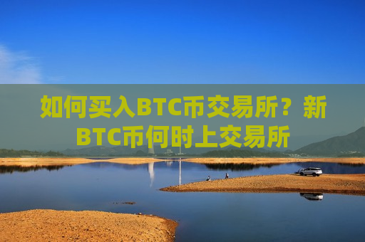 如何买入BTC币交易所？新BTC币何时上交易所-第1张图片-币圈网