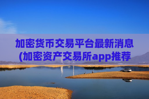 加密货币交易平台最新消息(加密资产交易所app推荐哪家)-第1张图片-币圈网