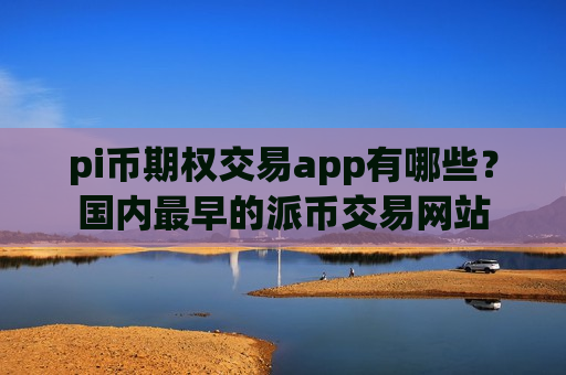 pi币期权交易app有哪些？国内最早的派币交易网站-第1张图片-币圈网