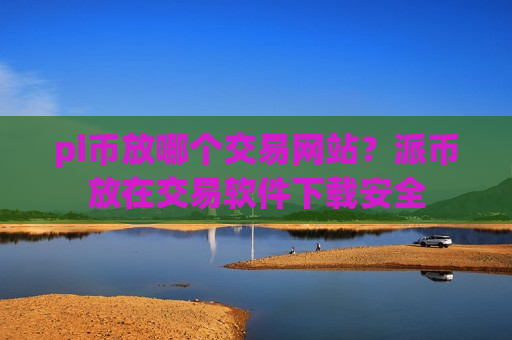pi币放哪个交易网站？派币放在交易软件下载安全-第1张图片-币圈网