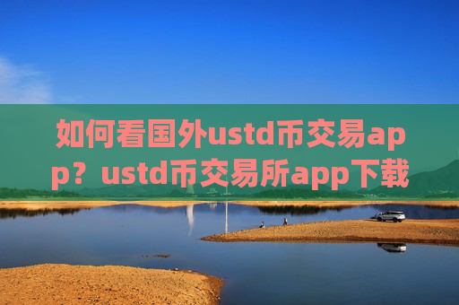 如何看国外ustd币交易app？ustd币交易所app下载推荐-第1张图片-币圈网