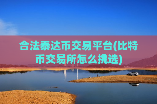 合法泰达币交易平台(比特币交易所怎么挑选)-第1张图片-币圈网