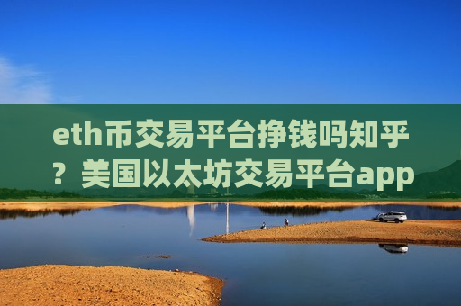 eth币交易平台挣钱吗知乎？美国以太坊交易平台app上市-第1张图片-币圈网