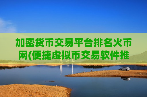 加密货币交易平台排名火币网(便捷虚拟币交易软件推荐)-第1张图片-币圈网
