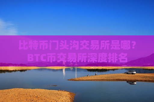 比特币门头沟交易所是哪?BTC币交易所深度排名-第1张图片-币圈网 比特币门头沟交易所是哪?BTC币交易所深度排名-第1张图片-币圈网