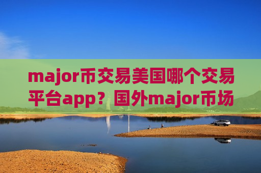 major币交易美国哪个交易平台app？国外major币场外交易所app下载-第1张图片-币圈网