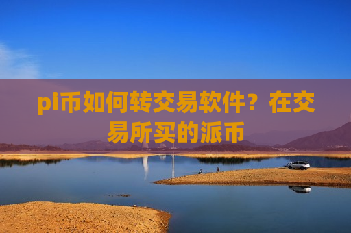 pi币如何转交易软件?在交易所买的派币-第1张图片-币圈网 pi币如何转交易软件?在交易所买的派币-第1张图片-币圈网