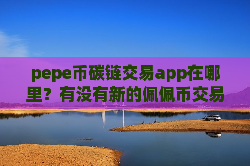 pepe币碳链交易app在哪里?有没有新的佩佩币交易app下载-第1张图片-币圈网 pepe币碳链交易app在哪里?有没有新的佩佩币交易app下载-第1张图片-币圈网