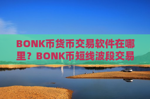 BONK币货币交易软件在哪里?BONK币短线波段交易网站-第1张图片-币圈网 BONK币货币交易软件在哪里?BONK币短线波段交易网站-第1张图片-币圈网