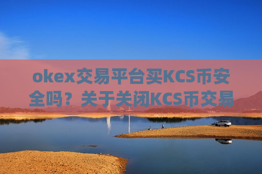 okex交易平台买KCS币安全吗？关于关闭KCS币交易平台app-第1张图片-币圈网