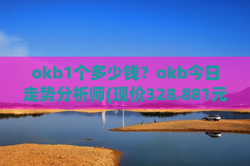 okb1个多少钱？okb今日走势分析师(现价328.881元)