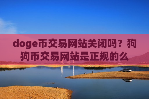 doge币交易网站关闭吗?狗狗币交易网站是正规的么-第1张图片-币圈网 doge币交易网站关闭吗?狗狗币交易网站是正规的么-第1张图片-币圈网