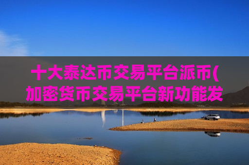 十大泰达币交易平台派币(加密货币交易平台新功能发布)-第1张图片-币圈网 十大泰达币交易平台派币(加密货币交易平台新功能发布)-第1张图片-币圈网
