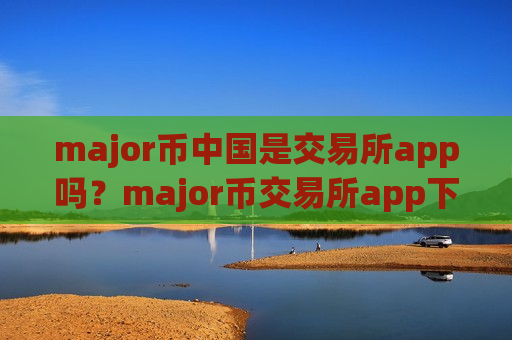 major币中国是交易所app吗？major币交易所app下载有几个-第1张图片-币圈网