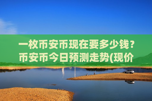 一枚币安币现在要多少钱？币安币今日预测走势(现价4844.5元)-第1张图片-币圈网