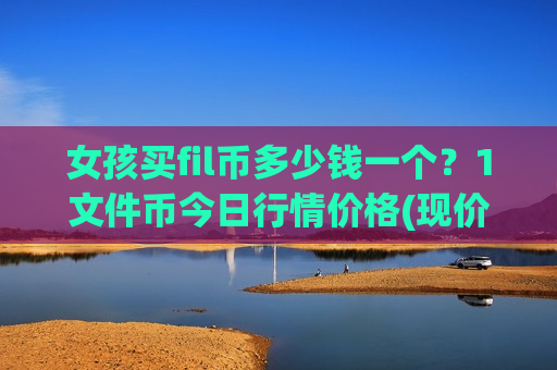 女孩买fil币多少钱一个?1文件币今日行情价格(现价36.5668元)-第1张图片-币圈网 女孩买fil币多少钱一个?1文件币今日行情价格(现价36.5668元)-第1张图片-币圈网