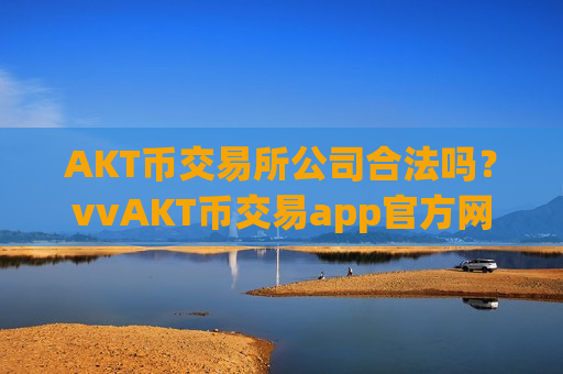 AKT币交易所公司合法吗？vvAKT币交易app官方网站