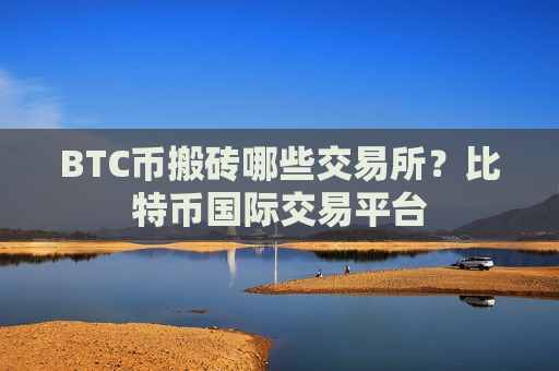 BTC币搬砖哪些交易所?比特币国际交易平台-第1张图片-币圈网 BTC币搬砖哪些交易所?比特币国际交易平台-第1张图片-币圈网