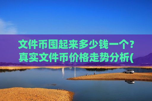 文件币囤起来多少钱一个？真实文件币价格走势分析(现价36.8513元)-第1张图片-币圈网