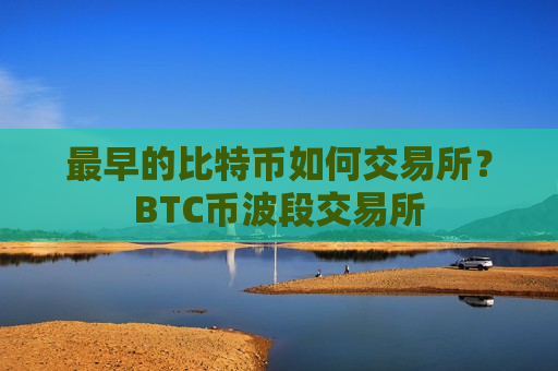 最早的比特币如何交易所？BTC币波段交易所-第1张图片-币圈网