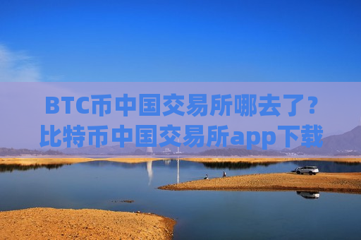 BTC币中国交易所哪去了？比特币中国交易所app下载官网-第1张图片-币圈网