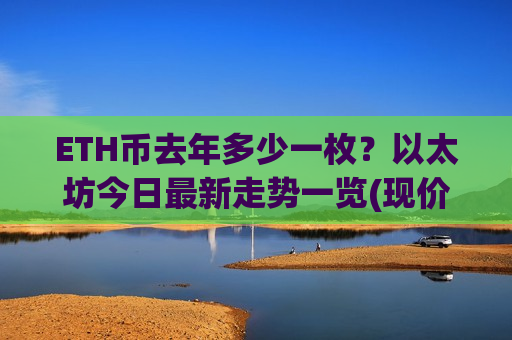 ETH币去年多少一枚?以太坊今日最新走势一览(现价24735.24元)-第1张图片-币圈网 ETH币去年多少一枚?以太坊今日最新走势一览(现价24735.24元)-第1张图片-币圈网