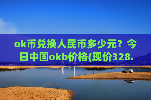 ok币兑换人民币多少元?今日中国okb价格(现价328.546元)-第1张图片-币圈网 ok币兑换人民币多少元?今日中国okb价格(现价328.546元)-第1张图片-币圈网
