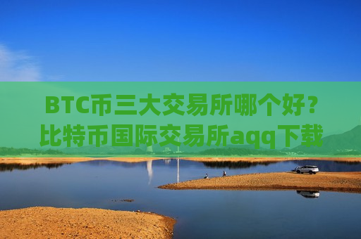 BTC币三大交易所哪个好?比特币国际交易所aqq下载-第1张图片-币圈网 BTC币三大交易所哪个好?比特币国际交易所aqq下载-第1张图片-币圈网