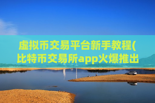 虚拟币交易平台新手教程(比特币交易所app火爆推出)-第1张图片-币圈网 虚拟币交易平台新手教程(比特币交易所app火爆推出)-第1张图片-币圈网