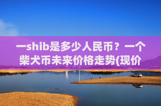 一shib是多少人民币?一个柴犬币未来价格走势(现价0.0001615元)-第1张图片-币圈网 一shib是多少人民币?一个柴犬币未来价格走势(现价0.0001615元)-第1张图片-币圈网