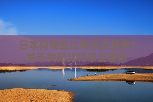 日本有哪些比特币交易所?关于关闭比特币交易所-第1张图片-币圈网 日本有哪些比特币交易所?关于关闭比特币交易所-第1张图片-币圈网