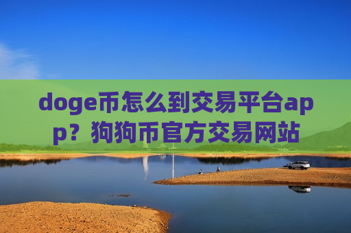 doge币怎么到交易平台app？狗狗币官方交易网站-第1张图片-币圈网