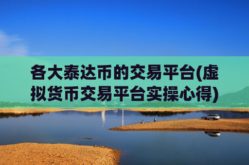 各大泰达币的交易平台(虚拟货币交易平台实操心得)-第1张图片-币圈网 各大泰达币的交易平台(虚拟货币交易平台实操心得)-第1张图片-币圈网