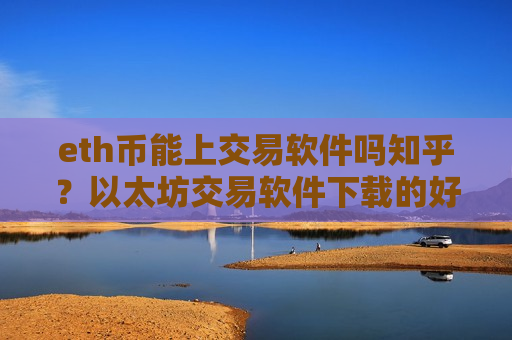 eth币能上交易软件吗知乎？以太坊交易软件下载的好处