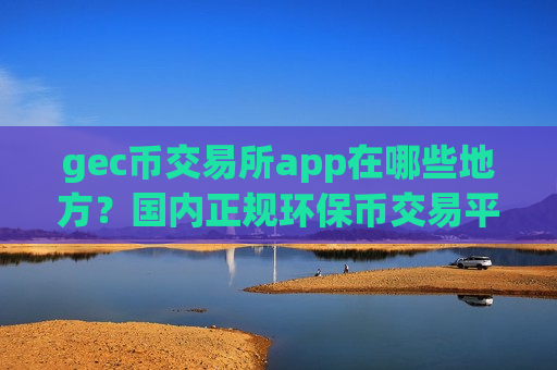 gec币交易所app在哪些地方?国内正规环保币交易平台app-第1张图片-币圈网 gec币交易所app在哪些地方?国内正规环保币交易平台app-第1张图片-币圈网
