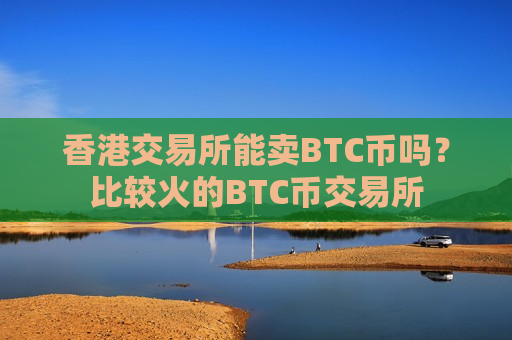 香港交易所能卖BTC币吗？比较火的BTC币交易所-第1张图片-币圈网