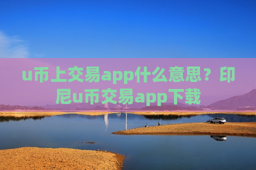u币上交易app什么意思？印尼u币交易app下载
