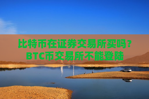 比特币在证券交易所买吗？BTC币交易所不能登陆
