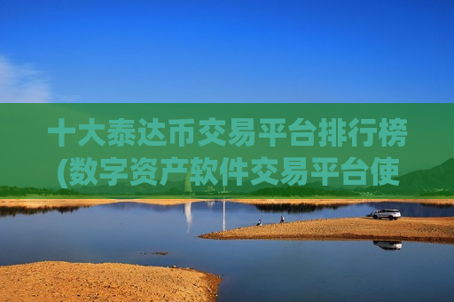 十大泰达币交易平台排行榜(数字资产软件交易平台使用技巧)