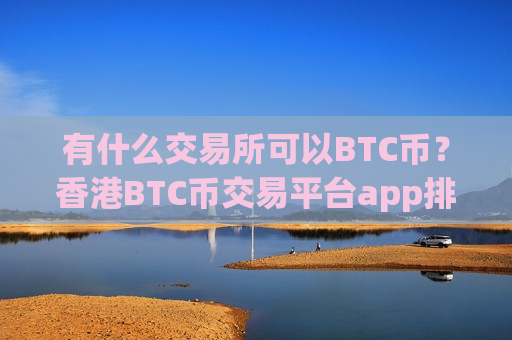 有什么交易所可以BTC币？香港BTC币交易平台app排行