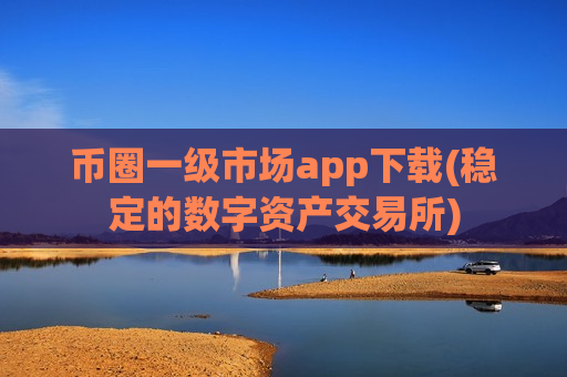 币圈一级市场app下载(稳定的数字资产交易所)