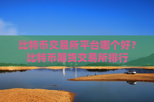 比特币交易所平台哪个好？比特币期货交易所排行