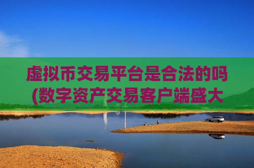 虚拟币交易平台是合法的吗(数字资产交易客户端盛大上线)